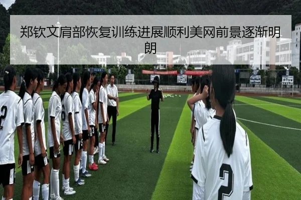 郑钦文肩部恢复训练进展顺利美网前景逐渐明朗
