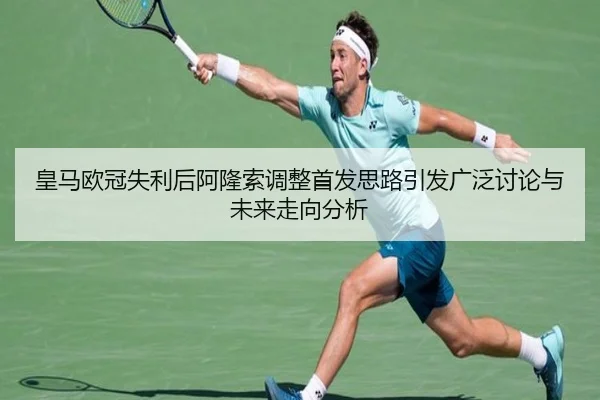 皇马欧冠失利后阿隆索调整首发思路引发广泛讨论与未来走向分析